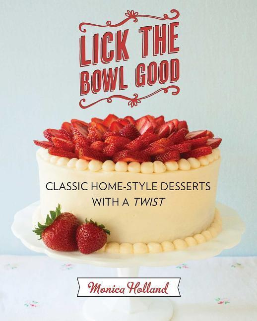 Lick the Bowl Good Classic Home-Style Desserts with a Twist By Holland, Monica
